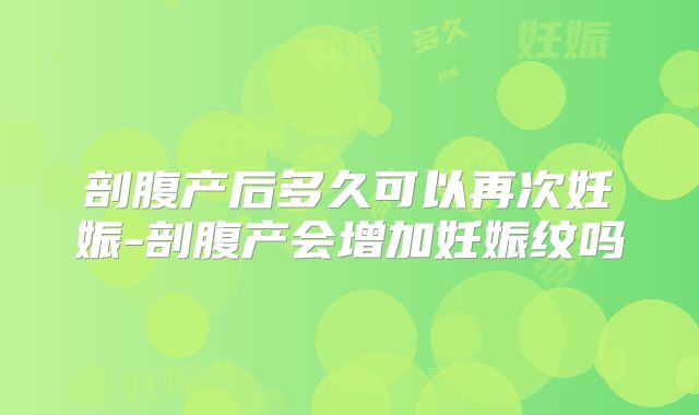剖腹产后多久可以再次妊娠-剖腹产会增加妊娠纹吗