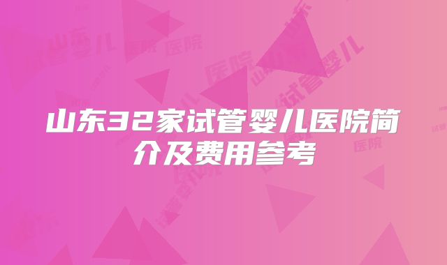 山东32家试管婴儿医院简介及费用参考