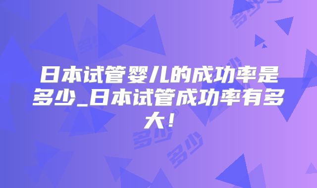日本试管婴儿的成功率是多少_日本试管成功率有多大！