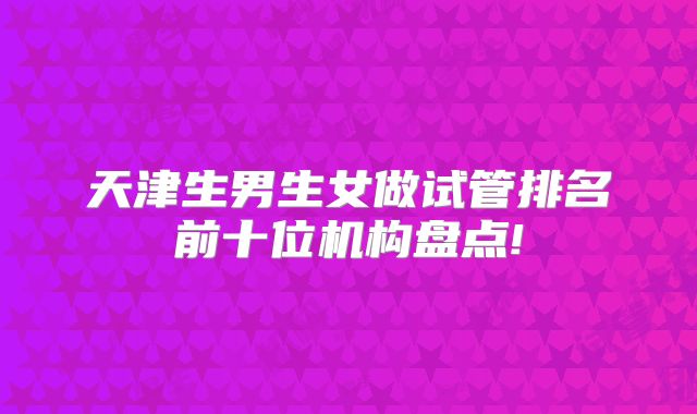天津生男生女做试管排名前十位机构盘点!