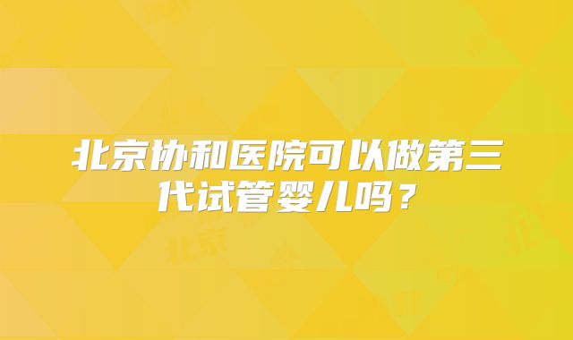 北京协和医院可以做第三代试管婴儿吗？