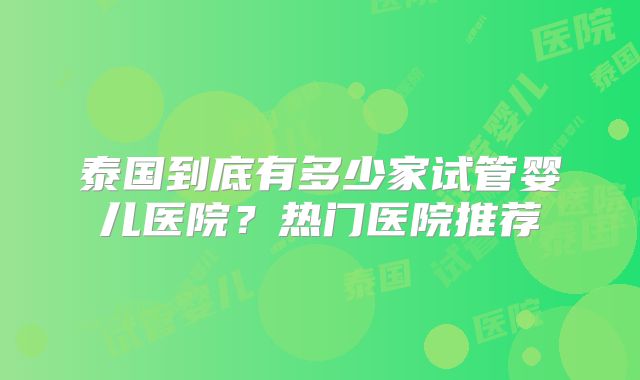 泰国到底有多少家试管婴儿医院？热门医院推荐