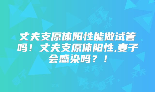 丈夫支原体阳性能做试管吗!丈夫支原体阳性,妻子会感染吗?!