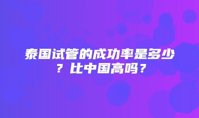 泰国试管的成功率是多少？比中国高吗？