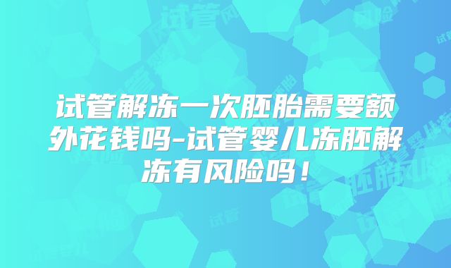 试管解冻一次胚胎需要额外花钱吗-试管婴儿冻胚解冻有风险吗！