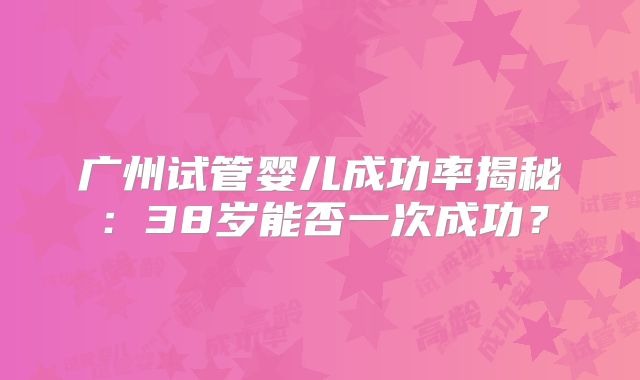 广州试管婴儿成功率揭秘：38岁能否一次成功？
