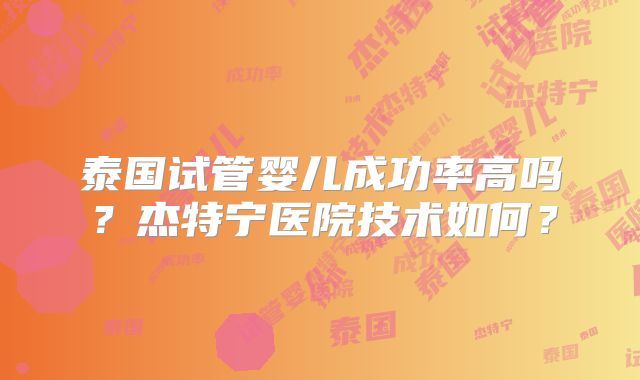 泰国试管婴儿成功率高吗？杰特宁医院技术如何？