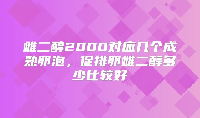 雌二醇2000对应几个成熟卵泡,促排卵雌二醇多少比较好