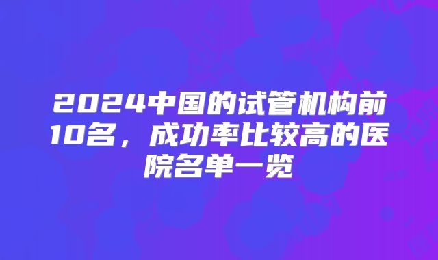 2024中国的试管机构前10名,成功率比较高的医院名单一览