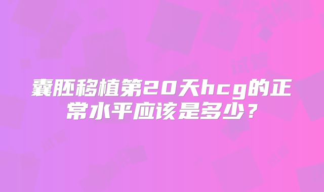 囊胚移植第20天hcg的正常水平应该是多少？
