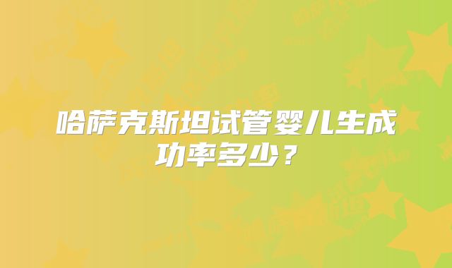 哈萨克斯坦试管婴儿生成功率多少？