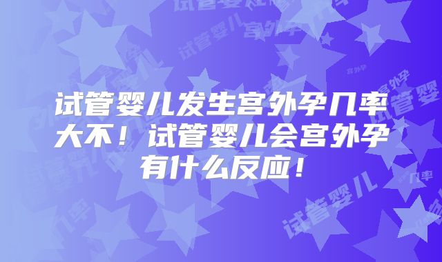 试管婴儿发生宫外孕几率大不！试管婴儿会宫外孕有什么反应！