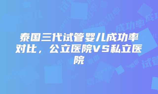 泰国三代试管婴儿成功率对比，公立医院VS私立医院