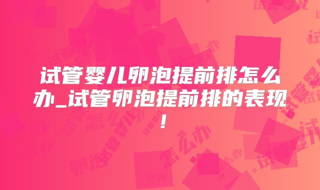 试管婴儿卵泡提前排怎么办_试管卵泡提前排的表现！