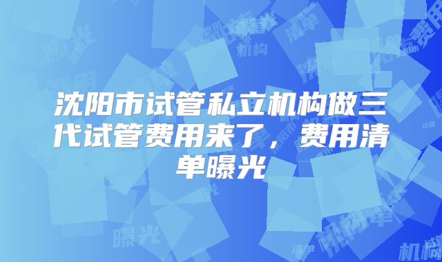 沈阳市试管私立机构做三代试管费用来了，费用清单曝光