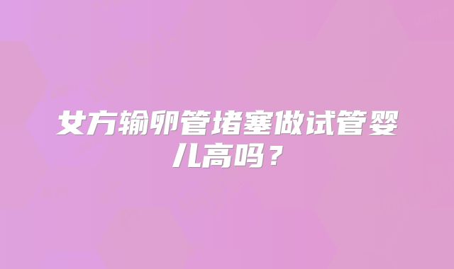 女方输卵管堵塞做试管婴儿高吗？