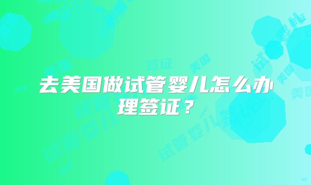 去美国做试管婴儿怎么办理签证？