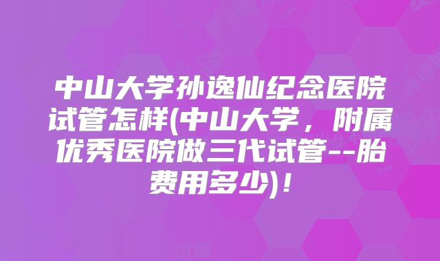 中山大学孙逸仙纪念医院试管怎样(中山大学，附属优秀医院做三代试管--胎费用多少)！
