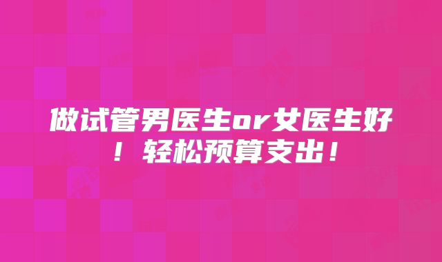 做试管男医生or女医生好！轻松预算支出！