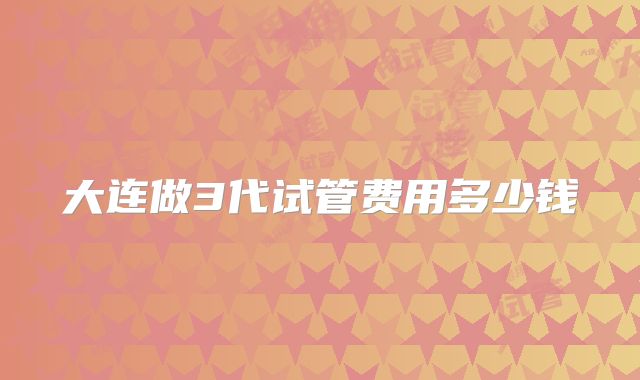 大连做3代试管费用多少钱