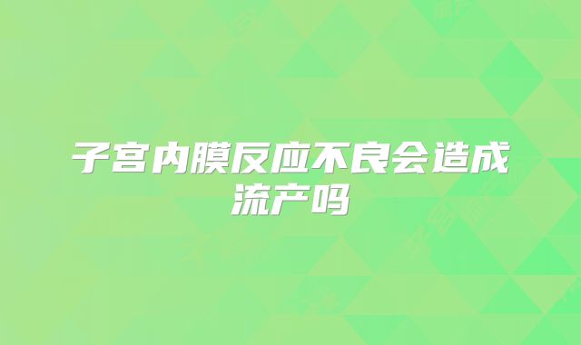 子宫内膜反应不良会造成流产吗