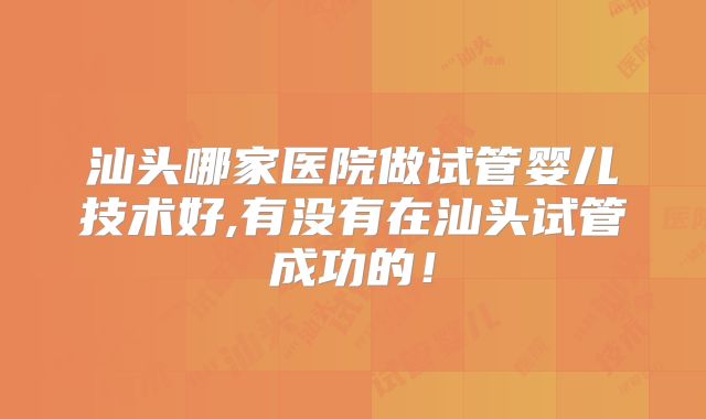 汕头哪家医院做试管婴儿技术好,有没有在汕头试管成功的！