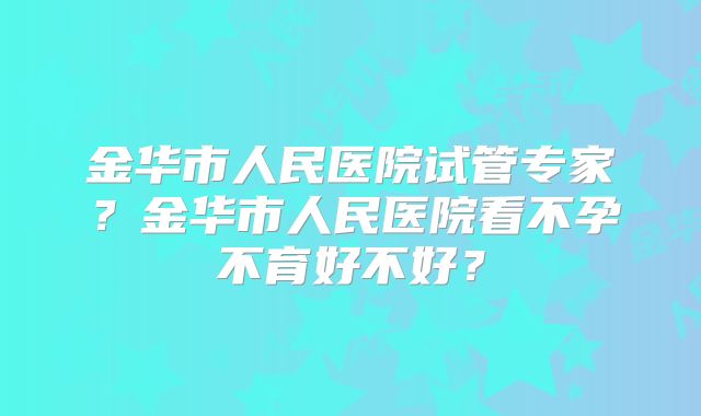 金华市人民医院试管专家？金华市人民医院看不孕不育好不好？