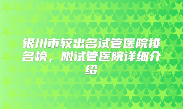 银川市较出名试管医院排名榜，附试管医院详细介绍