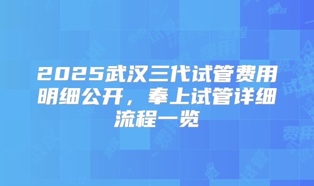 2025武汉三代试管费用明细公开，奉上试管详细流程一览