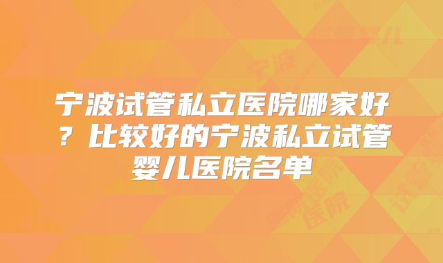宁波试管私立医院哪家好？比较好的宁波私立试管婴儿医院名单