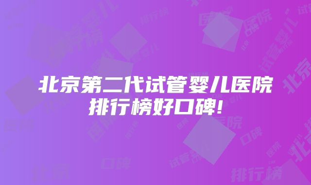 北京第二代试管婴儿医院排行榜好口碑!