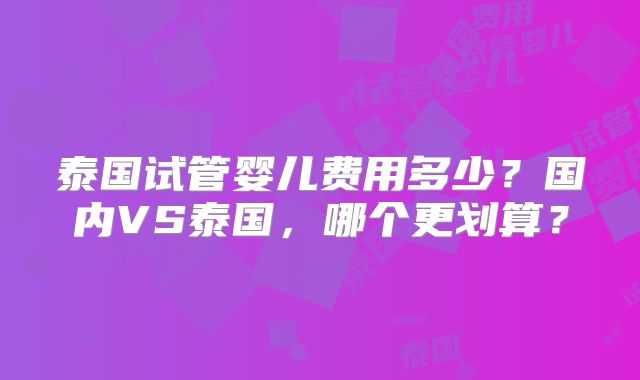 泰国试管婴儿费用多少?国内VS泰国,哪个更划算?
