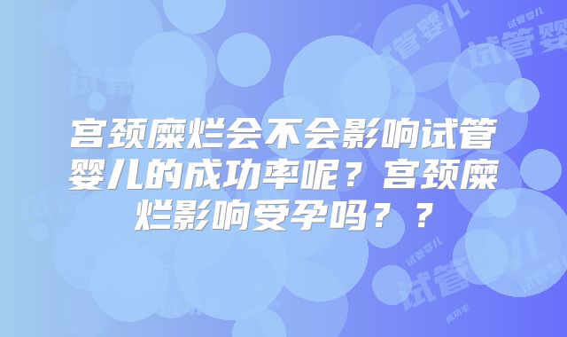 宫颈糜烂会不会影响试管婴儿的成功率呢？宫颈糜烂影响受孕吗？？