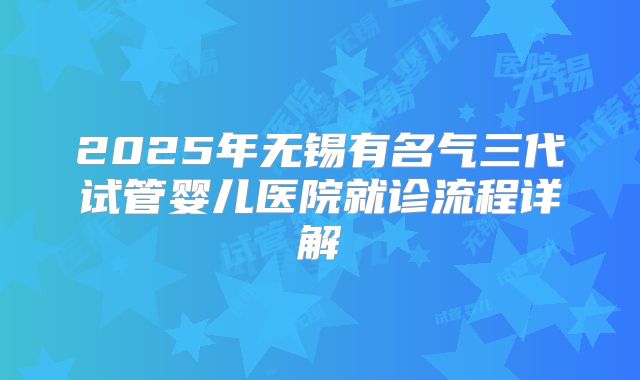 2025年无锡有名气三代试管婴儿医院就诊流程详解