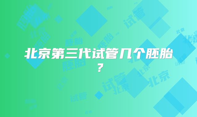 北京第三代试管几个胚胎？