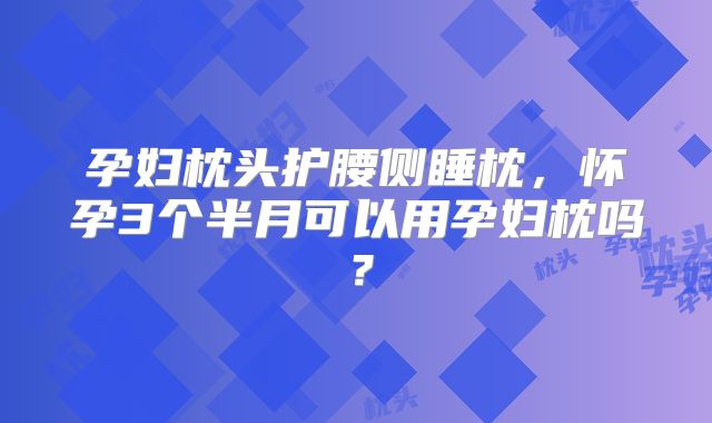 孕妇枕头护腰侧睡枕,怀孕3个半月可以用孕妇枕吗?