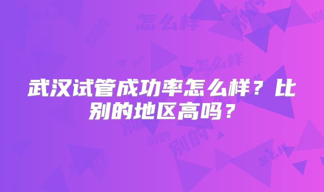 武汉试管成功率怎么样？比别的地区高吗？