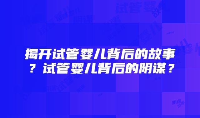 揭开试管婴儿背后的故事？试管婴儿背后的阴谋？