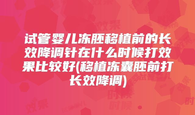 试管婴儿冻胚移植前的长效降调针在什么时候打效果比较好(移植冻囊胚前打长效降调)