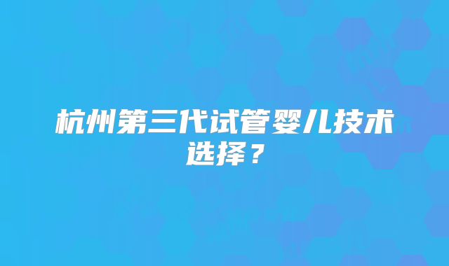 杭州第三代试管婴儿技术选择？