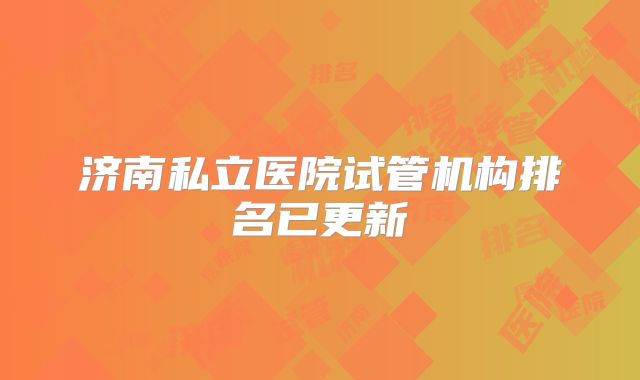 济南私立医院试管机构排名已更新