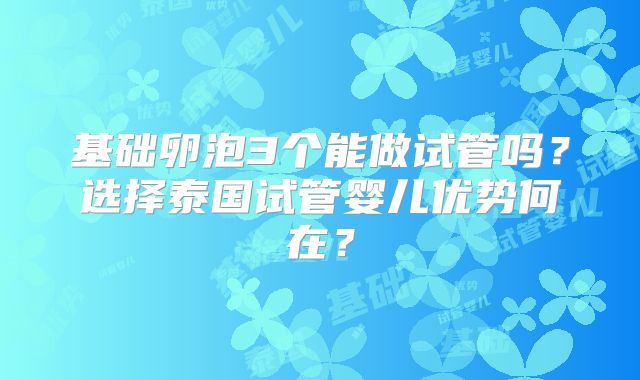 基础卵泡3个能做试管吗？选择泰国试管婴儿优势何在？