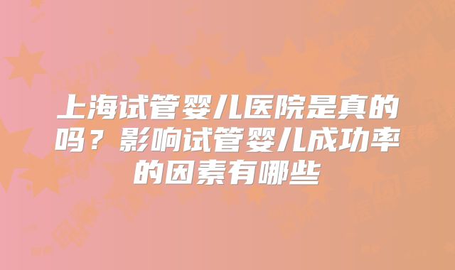 上海试管婴儿医院是真的吗？影响试管婴儿成功率的因素有哪些