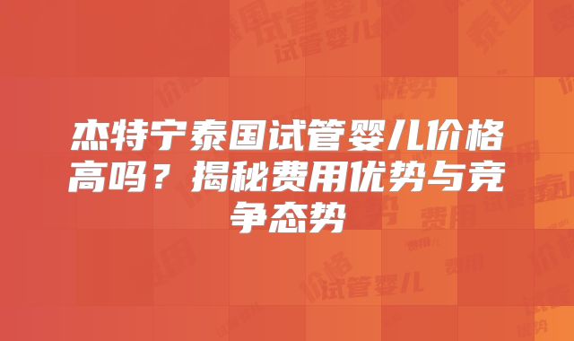 杰特宁泰国试管婴儿价格高吗？揭秘费用优势与竞争态势