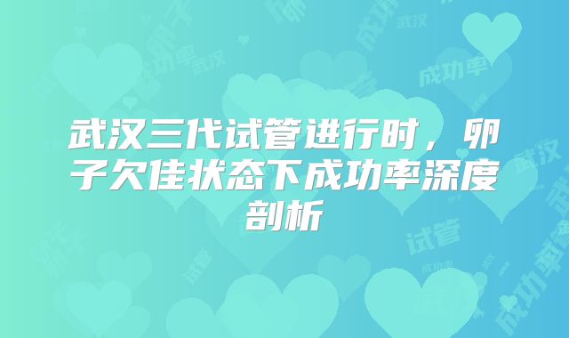 武汉三代试管进行时，卵子欠佳状态下成功率深度剖析