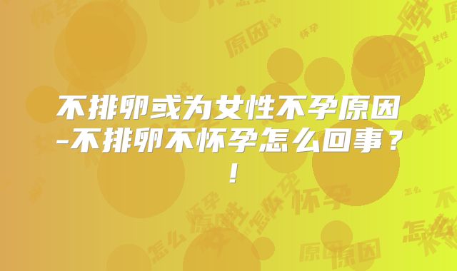 不排卵或为女性不孕原因-不排卵不怀孕怎么回事?!