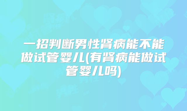 一招判断男性肾病能不能做试管婴儿(有肾病能做试管婴儿吗)