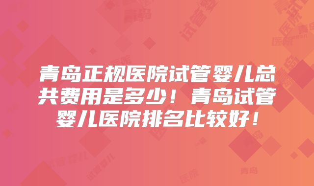 青岛正规医院试管婴儿总共费用是多少！青岛试管婴儿医院排名比较好！
