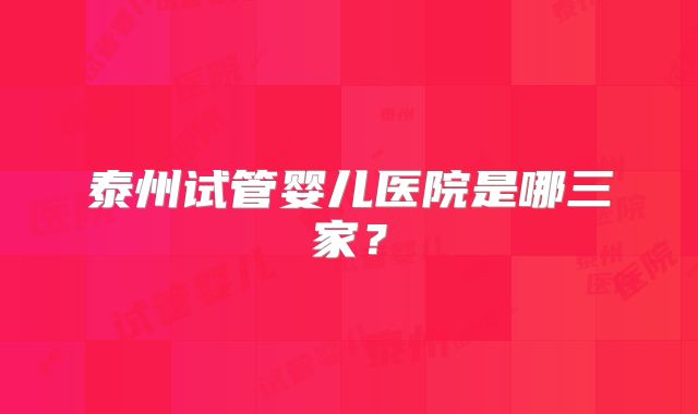 泰州试管婴儿医院是哪三家？