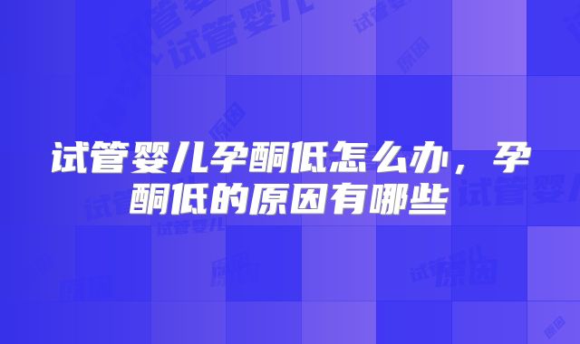 试管婴儿孕酮低怎么办，孕酮低的原因有哪些